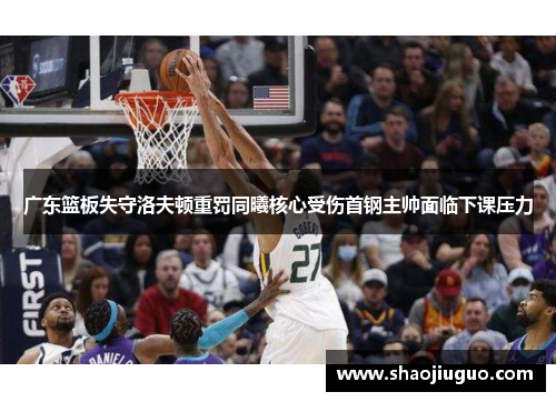 广东篮板失守洛夫顿重罚同曦核心受伤首钢主帅面临下课压力