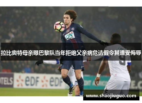 拉比奥特母亲曝巴黎队当年拒绝父亲病危请假令其遭受侮辱