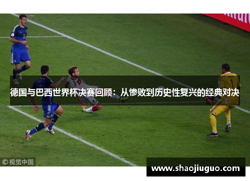 德国与巴西世界杯决赛回顾：从惨败到历史性复兴的经典对决
