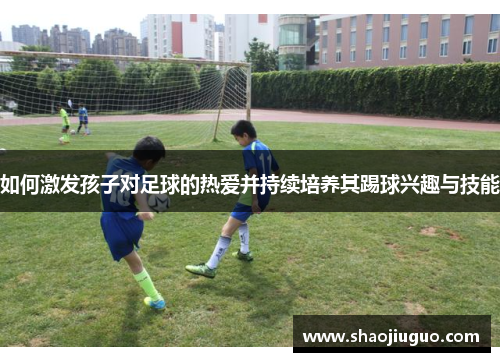 如何激发孩子对足球的热爱并持续培养其踢球兴趣与技能