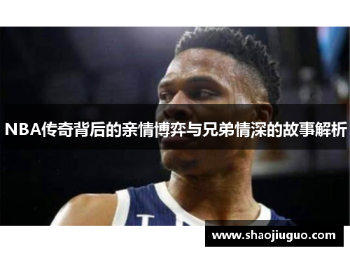 NBA传奇背后的亲情博弈与兄弟情深的故事解析