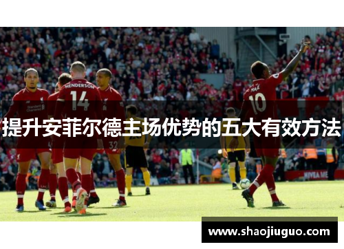 提升安菲尔德主场优势的五大有效方法