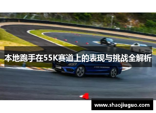 本地跑手在55K赛道上的表现与挑战全解析