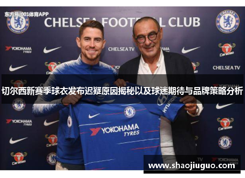 切尔西新赛季球衣发布迟疑原因揭秘以及球迷期待与品牌策略分析