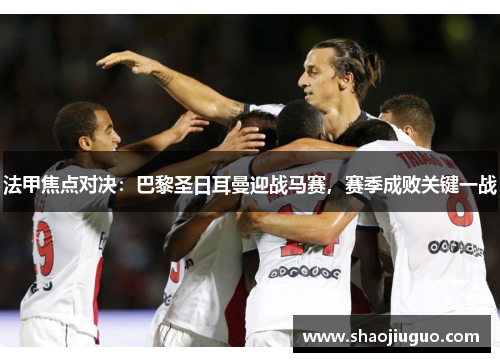 法甲焦点对决：巴黎圣日耳曼迎战马赛，赛季成败关键一战
