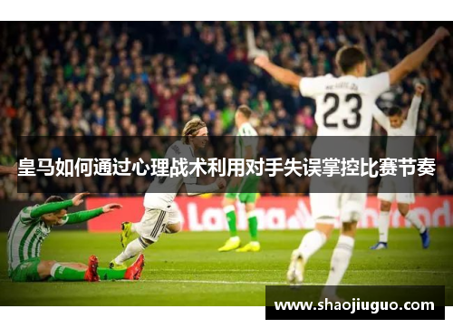 皇马如何通过心理战术利用对手失误掌控比赛节奏