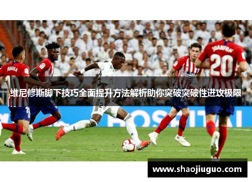 维尼修斯脚下技巧全面提升方法解析助你突破突破性进攻极限