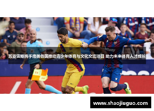 苏亚雷斯携手南美各国推动青少年体育与文化交流项目 助力未来体育人才成长