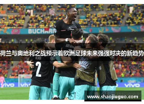 荷兰与奥地利之战预示着欧洲足球未来强强对决的新趋势