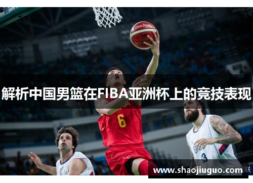 解析中国男篮在FIBA亚洲杯上的竞技表现 解析中国男篮在FIBA亚洲杯上的竞技表现