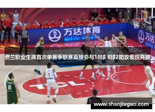 费兰职业生涯首次单赛季联赛直接参与10球 8球2助攻表现亮眼 费兰职业生涯首次单赛季联赛直接参与10球 8球2助攻表现亮眼